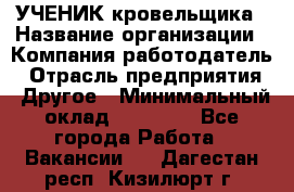 УЧЕНИК кровельщика › Название организации ­ Компания-работодатель › Отрасль предприятия ­ Другое › Минимальный оклад ­ 20 000 - Все города Работа » Вакансии   . Дагестан респ.,Кизилюрт г.